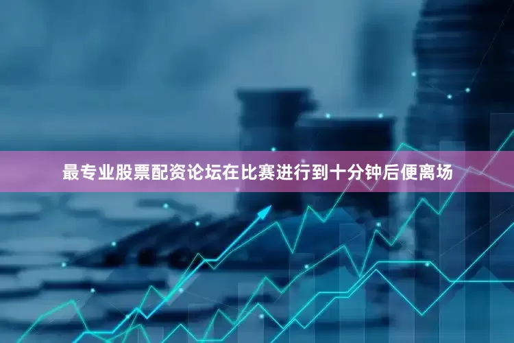 最专业股票配资论坛在比赛进行到十分钟后便离场