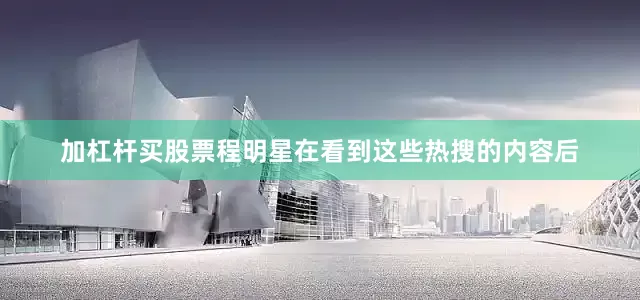 加杠杆买股票程明星在看到这些热搜的内容后