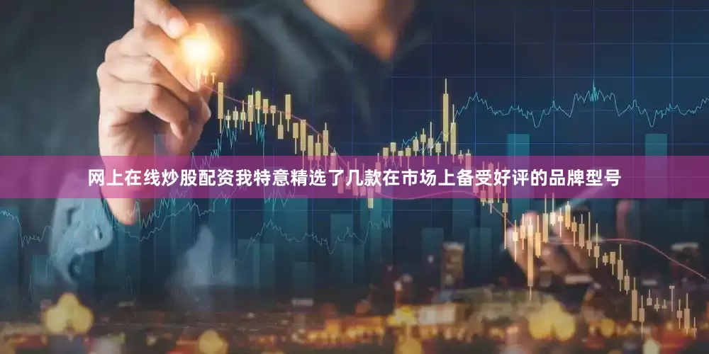 网上在线炒股配资我特意精选了几款在市场上备受好评的品牌型号