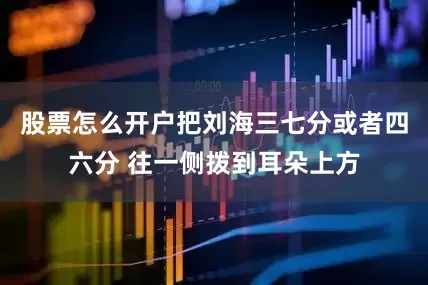 股票怎么开户把刘海三七分或者四六分 往一侧拨到耳朵上方