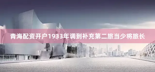 青海配资开户1933年调到补充第二旅当少将旅长