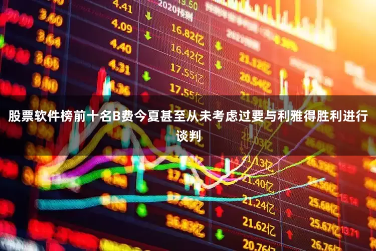 股票软件榜前十名B费今夏甚至从未考虑过要与利雅得胜利进行谈判