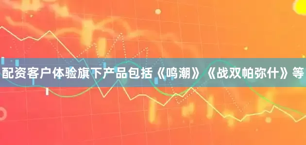 配资客户体验旗下产品包括《鸣潮》《战双帕弥什》等