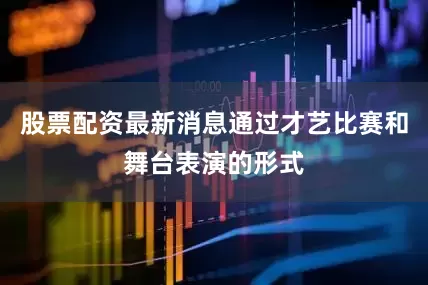 股票配资最新消息通过才艺比赛和舞台表演的形式