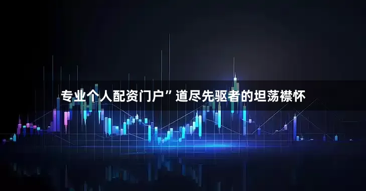 专业个人配资门户”道尽先驱者的坦荡襟怀