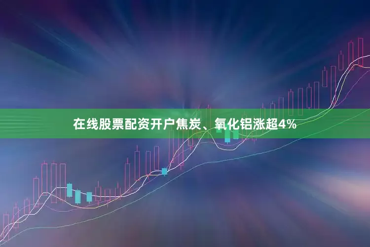 在线股票配资开户焦炭、氧化铝涨超4%