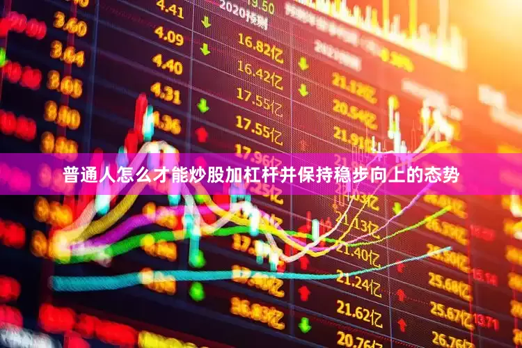 普通人怎么才能炒股加杠杆并保持稳步向上的态势