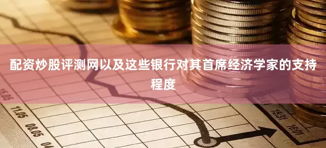 配资炒股评测网以及这些银行对其首席经济学家的支持程度