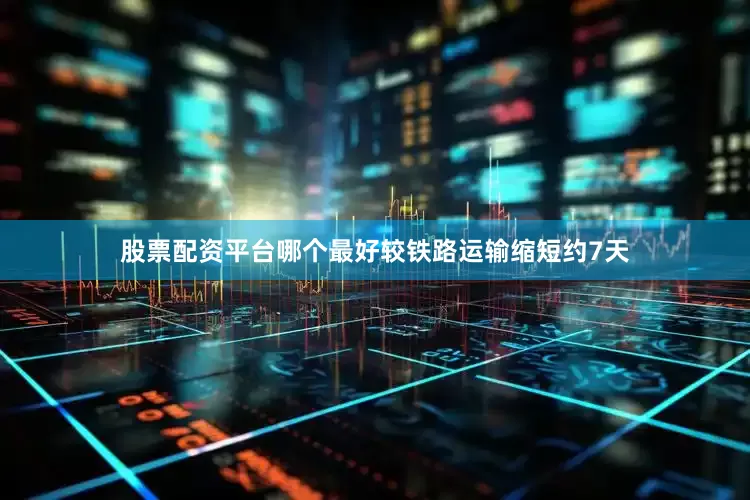 股票配资平台哪个最好较铁路运输缩短约7天