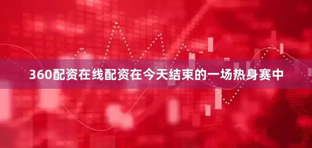 360配资在线配资 在今天结束的一场热身赛中
