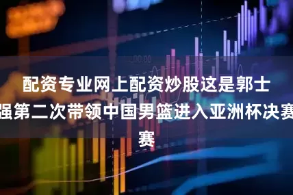 配资专业网上配资炒股　　这是郭士强第二次带领中国男篮进入亚洲杯决赛