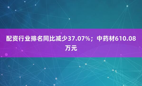 配资行业排名同比减少37.07%；中药材610.08万元