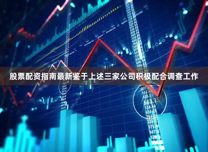 股票配资指南最新　　鉴于上述三家公司积极配合调查工作